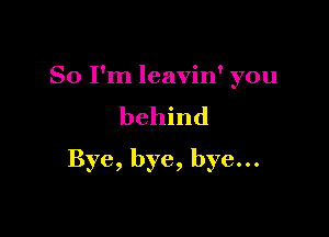 So I'm leavin' you
behind

Bye, bye, bye...