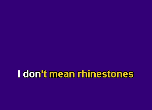 I don't mean rhinestones