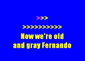 )
) ) )

Hnwwe're old
and gray Fernando