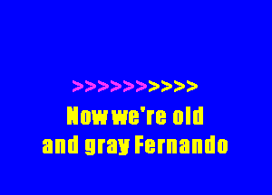 ) ) )

Hnwwe're old
and gray Fernando