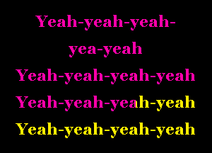 Yeah-yeah-yeah-
yea-yeah
Yeah-yeah-yeah-yeah
Yeah-yeah-yeah-yeah
Yeah-yeah-yeah-yeah