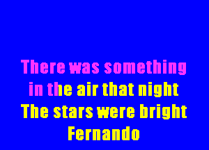 There was something
in the airtllat night
The stars were bright
Fernando