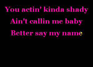 You actin' kinda shady
Ain't callin me baby

Better say my name