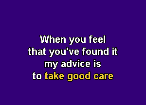 When you feel
that you've found it

my advice is
to take good care