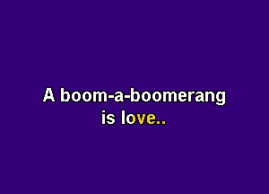 A boom-a-boomerang

is love..
