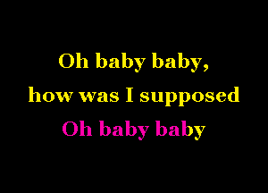 Oh baby baby,

how was I supposed
Oh baby baby