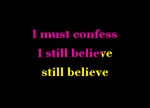 I must confess

I still believe

still believe