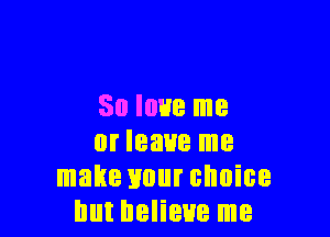 30 WE me

or leave me
make your choice
but believe me