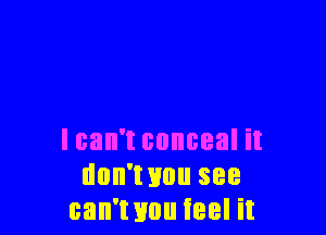 I can't conceal it
don'wuu see
can'wou Ieel it