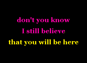 don't you know

I still believe

that you will be here