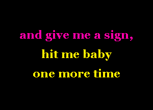 and give me a sign,

hit me baby

one more time