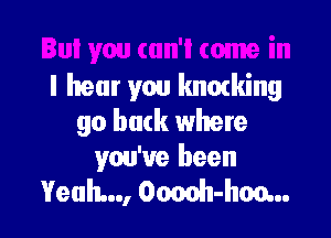 I hear you knmking

go back where
you've been

Yeah, Omh-hoo...