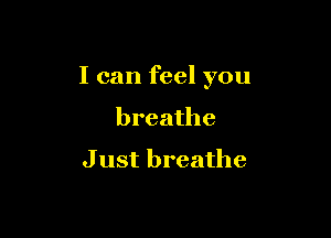 I can feel you

breathe
J ust breathe