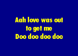 Auh love was out

lo get me
loo doo doo doo