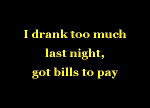 I drank too much

last night,

got bills to pay