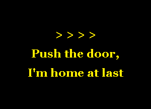 )
Push the door,

I'm home at last