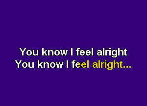 You know I feel alright

You know I feel alright...
