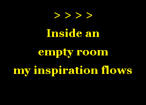 ) )
Inside an

empty room

my inspiration flows