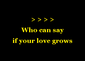 )))

Who can say

if your love grows