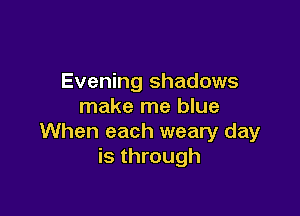 Evening shadows
make me blue

When each weary day
is through