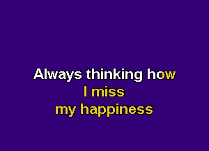Always thinking how

I miss
my happiness