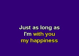 Just as long as

I'm with you
my happiness