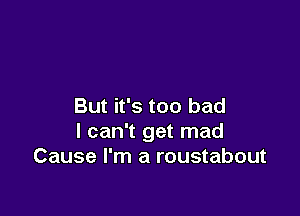 But it's too bad

I can't get mad
Cause I'm a roustabout