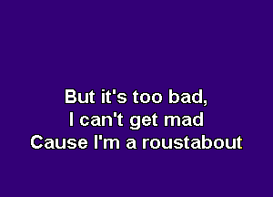 But it's too bad,

I can't get mad
Cause I'm a roustabout