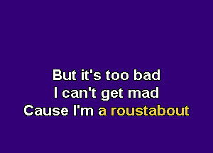 But it's too bad

I can't get mad
Cause I'm a roustabout