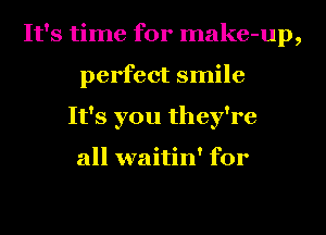 It's time for make-up,
perfect smile
It's you they're

all waitin' for