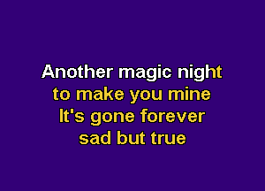 Another magic night
to make you mine

It's gone forever
sad but true