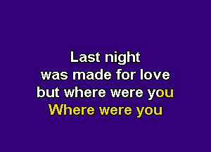 Last night
was made for love

but where were you
Where were you