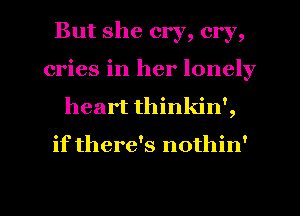 But she cry, cry,
cries in her lonely
heart thinkin',

if there's nothin'

g