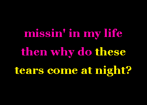 missin' in my life
then why do these

tears come at night?