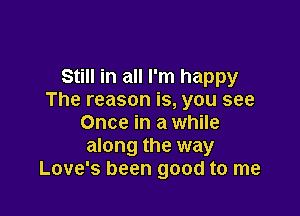 Still in all I'm happy
The reason is, you see

Once in a while
along the way
Love's been good to me