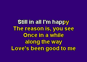 Still in all I'm happy
The reason is, you see

Once in a while
along the way
Love's been good to me