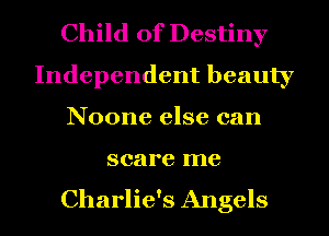 Child of Destiny
Independent beauty
Noone else can

scare me
Charlie's Angels