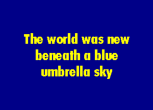 The wmld was new

benealh a blue
umbrella sky