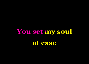 You set my soul

atease