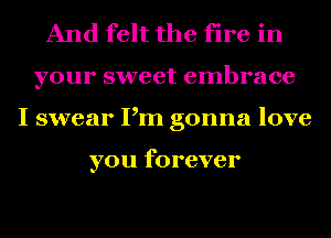 And felt the fire in
your sweet embrace
I swear Pm gonna love

you forever