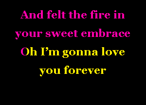 And felt the fire in
your sweet embrace
Oh Pm gonna love

you forever