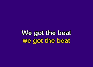 We got the beat

we got the beat