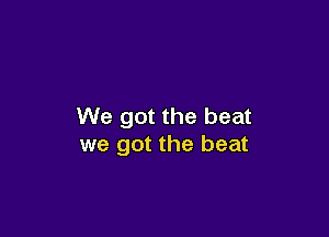 We got the beat

we got the beat