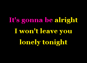 It's gonna be alright
I won't leave you

lonely tonight