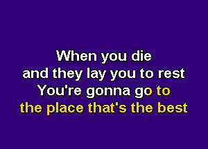 When you die
and they lay you to rest

You're gonna go to
the place that's the best