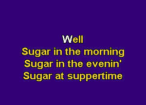 Well
Sugar in the morning

Sugar in the evenin'
Sugar at suppertime