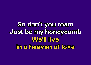 So don't you roam
Just be my honeycomb

We'll live
in a heaven of love
