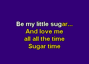 Be my little sugar...
And love me

all all the time
Sugar time
