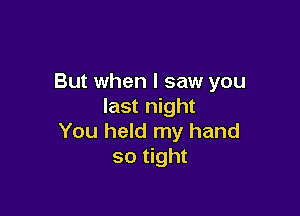 But when I saw you
last night

You held my hand
so tight