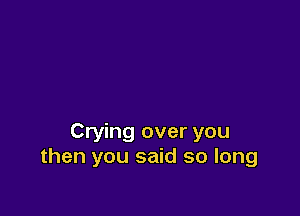 Crying over you
then you said so long